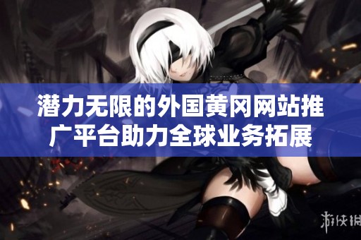 潛力無限的外國黃岡網站推廣平臺助力全球業務拓展