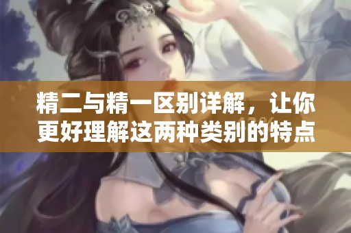 精二與精一區別詳解，讓你更好理解這兩種類別的特點與應用