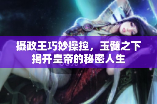 攝政王巧妙操控，玉髓之下揭開皇帝的秘密人生