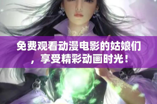 免費觀看動漫電影的姑娘們，享受精彩動畫時光！