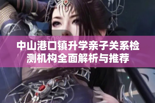 中山港口鎮升學親子關系檢測機構全面解析與推薦