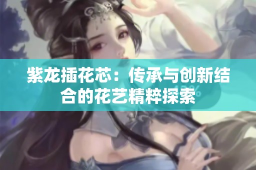 紫龍插花芯：傳承與創新結合的花藝精粹探索
