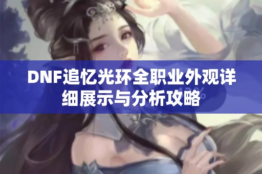 DNF追憶光環全職業外觀詳細展示與分析攻略