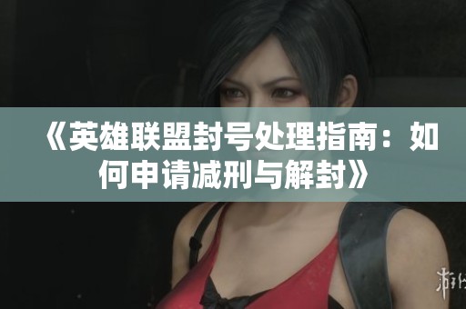 《英雄聯(lián)盟封號(hào)處理指南：如何申請(qǐng)減刑與解封》
