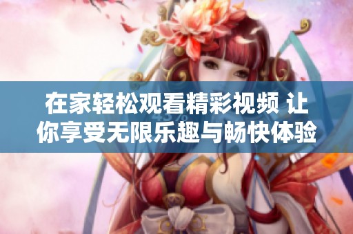在家輕松觀看精彩視頻 讓你享受無限樂趣與暢快體驗
