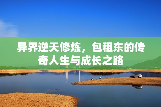 異界逆天修煉，包租東的傳奇人生與成長(zhǎng)之路
