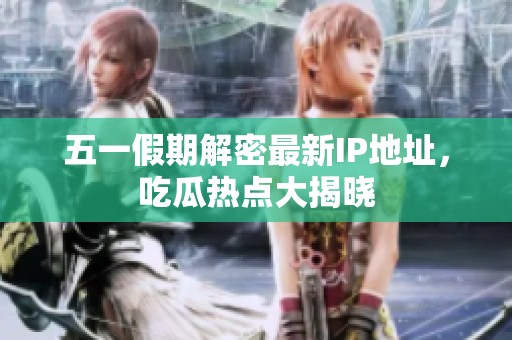 五一假期解密最新IP地址，吃瓜熱點大揭曉