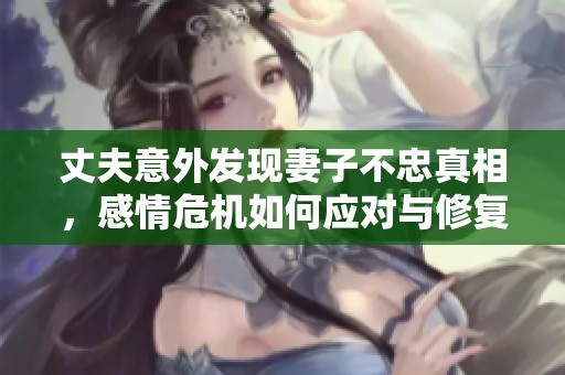 丈夫意外發現妻子不忠真相，感情危機如何應對與修復