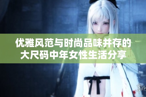 優雅風范與時尚品味并存的大尺碼中年女性生活分享
