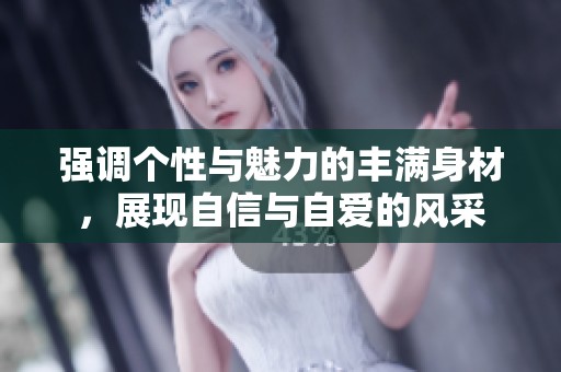 強調個性與魅力的豐滿身材，展現自信與自愛的風采