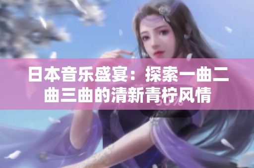 日本音樂盛宴：探索一曲二曲三曲的清新青檸風(fēng)情