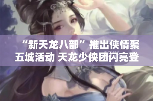 “新天龍八部”推出俠情聚五城活動 天龍少俠團閃亮登場