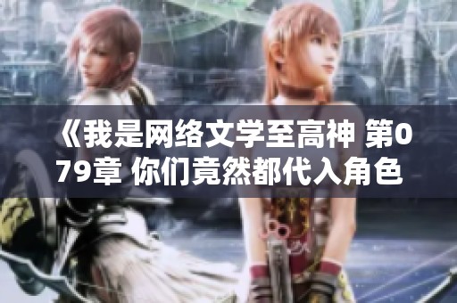 《我是網絡文學至高神 第079章 你們竟然都代入角色了！》