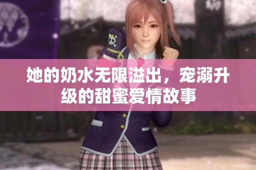 她的奶水無限溢出，寵溺升級的甜蜜愛情故事