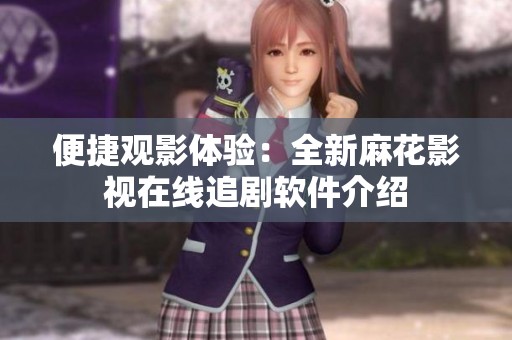 便捷觀影體驗：全新麻花影視在線追劇軟件介紹