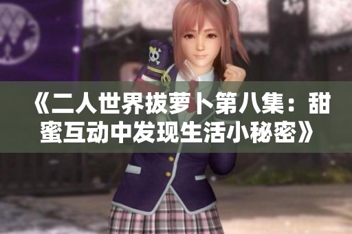 《二人世界拔蘿卜第八集：甜蜜互動中發現生活小秘密》