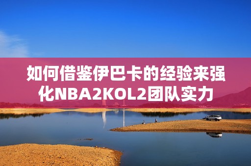如何借鑒伊巴卡的經驗來強化NBA2KOL2團隊實力