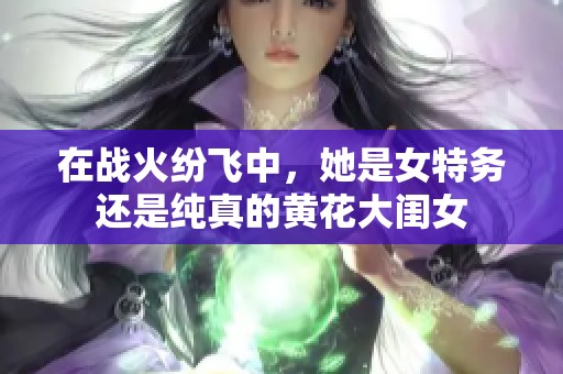 在戰火紛飛中，她是女特務還是純真的黃花大閨女