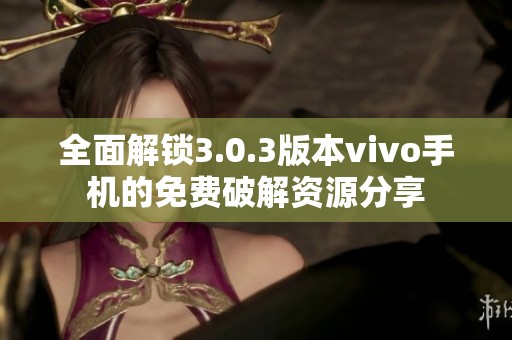 全面解鎖3.0.3版本vivo手機的免費破解資源分享