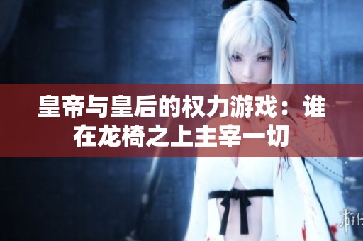 皇帝與皇后的權力游戲：誰在龍椅之上主宰一切