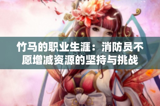 竹馬的職業生涯：消防員不愿增減資源的堅持與挑戰