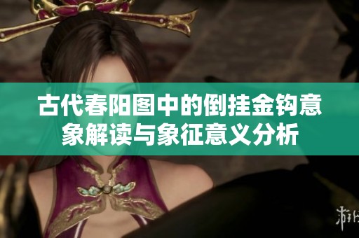 古代春陽(yáng)圖中的倒掛金鉤意象解讀與象征意義分析