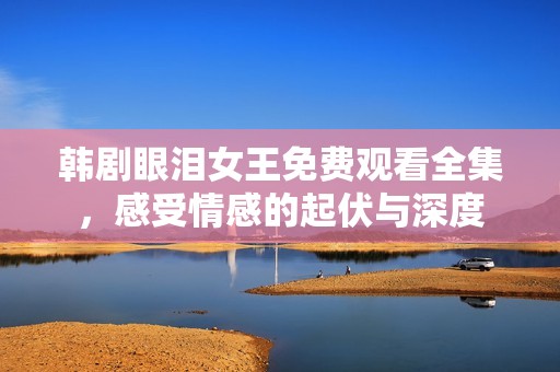 韓劇眼淚女王免費觀看全集，感受情感的起伏與深度