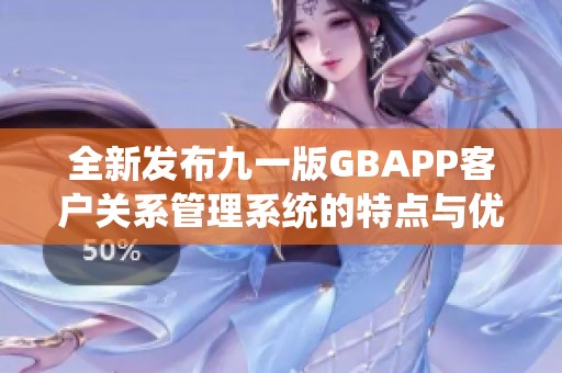 全新發(fā)布九一版GBAPP客戶關(guān)系管理系統(tǒng)的特點(diǎn)與優(yōu)勢分析