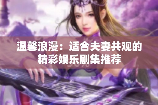 溫馨浪漫：適合夫妻共觀的精彩娛樂(lè)劇集推薦