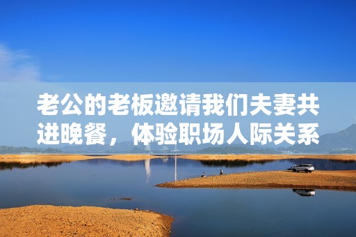 老公的老板邀請我們夫妻共進晚餐，體驗職場人際關系