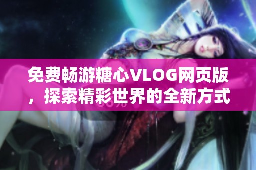 免費暢游糖心VLOG網頁版，探索精彩世界的全新方式
