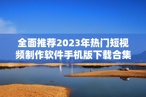 全面推薦2023年熱門短視頻制作軟件手機版下載合集