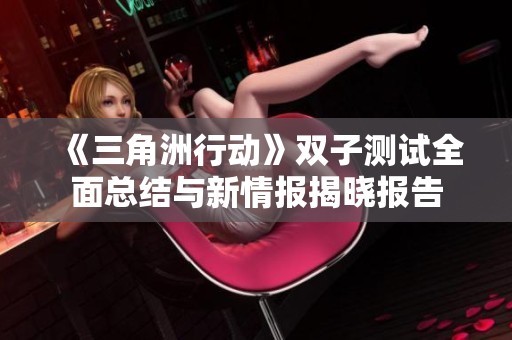 《三角洲行動》雙子測試全面總結與新情報揭曉報告