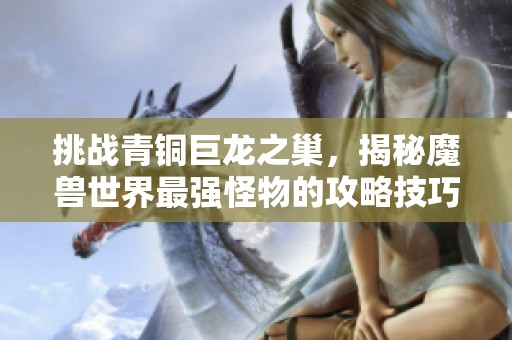 挑戰(zhàn)青銅巨龍之巢，揭秘魔獸世界最強怪物的攻略技巧