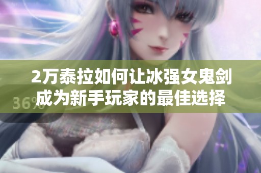 2萬泰拉如何讓冰強女鬼劍成為新手玩家的最佳選擇
