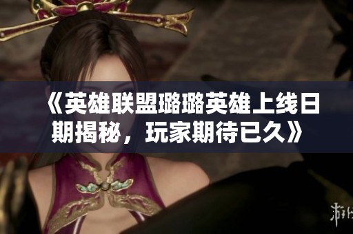 《英雄聯盟璐璐英雄上線日期揭秘，玩家期待已久》