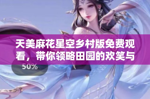 天美麻花星空鄉村版免費觀看，帶你領略田園的歡笑與快樂