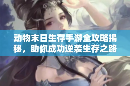 動物末日生存手游全攻略揭秘，助你成功逆襲生存之路