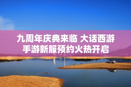 九周年慶典來臨 大話西游手游新服預約火熱開啟