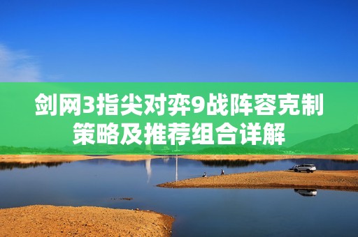 劍網3指尖對弈9戰陣容克制策略及推薦組合詳解