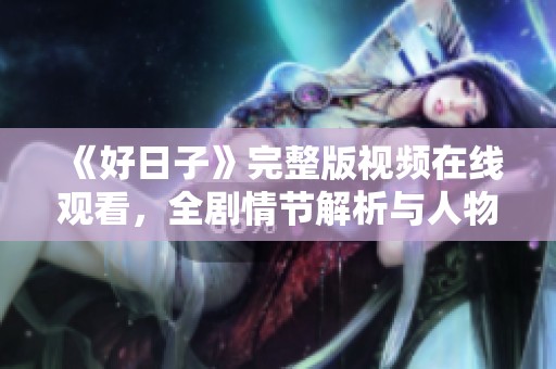 《好日子》完整版視頻在線觀看，全劇情節解析與人物分析