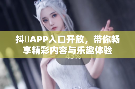 抖抈APP入口開放，帶你暢享精彩內容與樂趣體驗