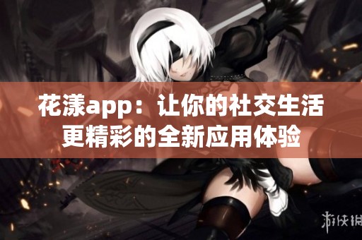 花漾app：讓你的社交生活更精彩的全新應用體驗