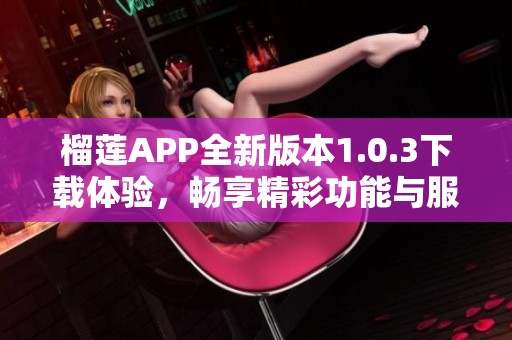 榴蓮APP全新版本1.0.3下載體驗，暢享精彩功能與服務