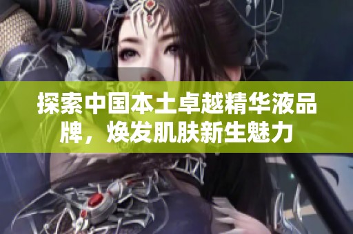 探索中國本土卓越精華液品牌，煥發肌膚新生魅力