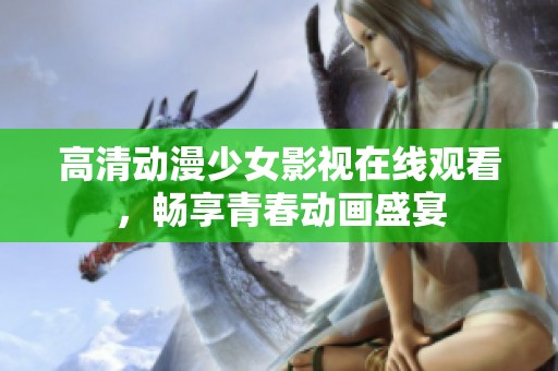 高清動漫少女影視在線觀看，暢享青春動畫盛宴