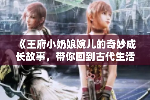 《王府小奶娘婉兒的奇妙成長故事，帶你回到古代生活》