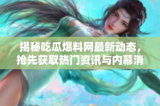 揭秘吃瓜爆料網最新動態，搶先獲取熱門資訊與內幕消息