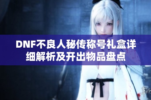 DNF不良人秘傳稱號禮盒詳細解析及開出物品盤點