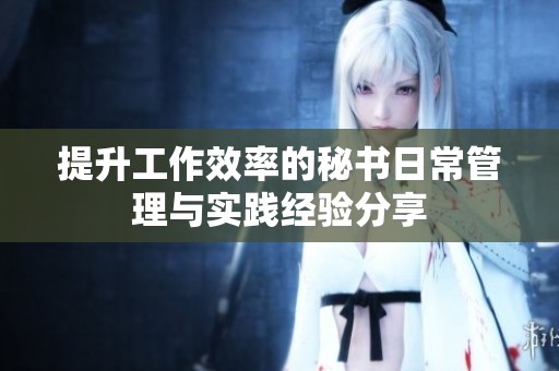 提升工作效率的秘書日常管理與實踐經驗分享